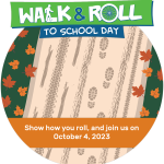Walk & Roll to School Day banner at the top with has a walker in the "L" of Walk and a wheel in the "O" of Roll. There is graphic of a trail with wheel and foot prints that has orange fall leaves on the edges and text at the bottom that says" Show how you roll, and join us on October 4, 2023"